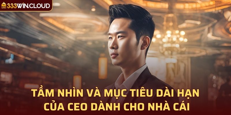 Tầm nhìn và mục tiêu dài hạn của CEO dành cho nhà cái